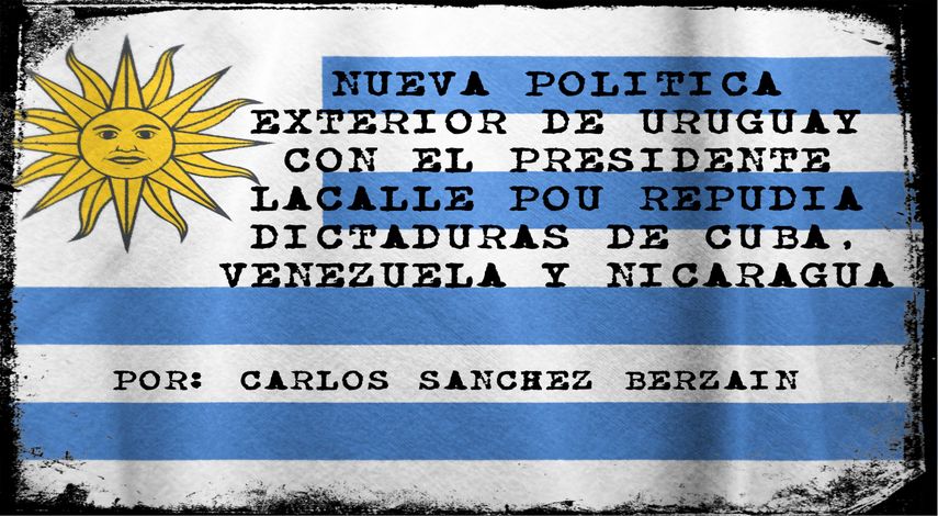 La nueva pol&iacute;tica exterior de Uruguay contribuye vigorosamente a la lucha contra las dictaduras del &ldquo;castrochavismo&rdquo; que bajo la jefatura de Cuba operan desde Venezuela y Nicaragua